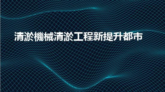 清淤機械清淤工程新提升都市生態(tài)健康！關鍵技術與應用策略